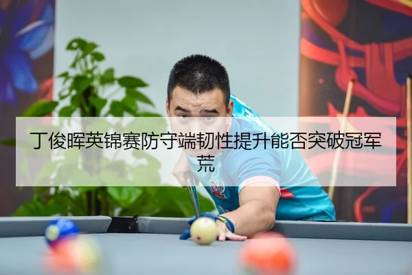 丁俊晖英锦赛防守端韧性提升能否突破冠军荒