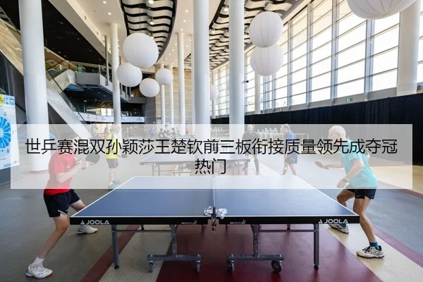 世乒赛混双孙颖莎王楚钦前三板衔接质量领先成夺冠热门