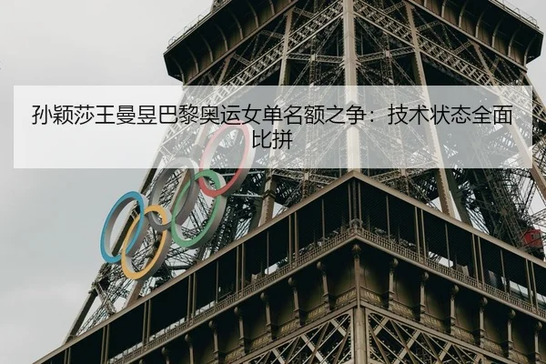 孙颖莎王曼昱巴黎奥运女单名额之争：技术状态全面比拼
