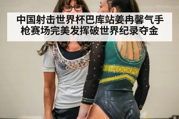 中国射击世界杯巴库站姜冉馨气手枪赛场完美发挥破世界纪录夺金