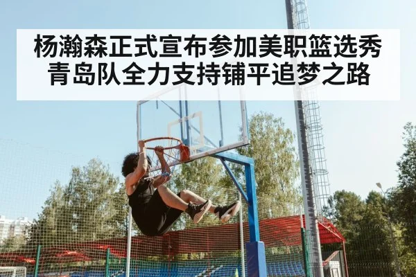 杨瀚森正式宣布参加美职篮选秀青岛队全力支持铺平追梦之路