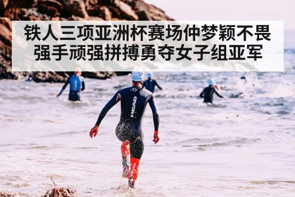 铁人三项亚洲杯赛场仲梦颖不畏强手顽强拼搏勇夺女子组亚军
