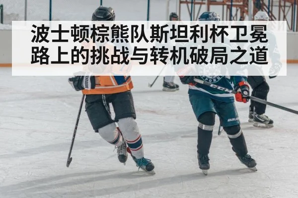 波士顿棕熊队斯坦利杯卫冕路上的挑战与转机破局之道