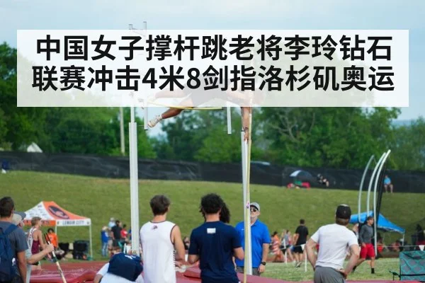 中国女子撑杆跳老将李玲钻石联赛冲击4米8剑指洛杉矶奥运